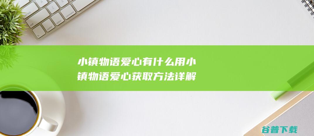 小镇物语爱心有什么用小镇物语爱心获取方法详解