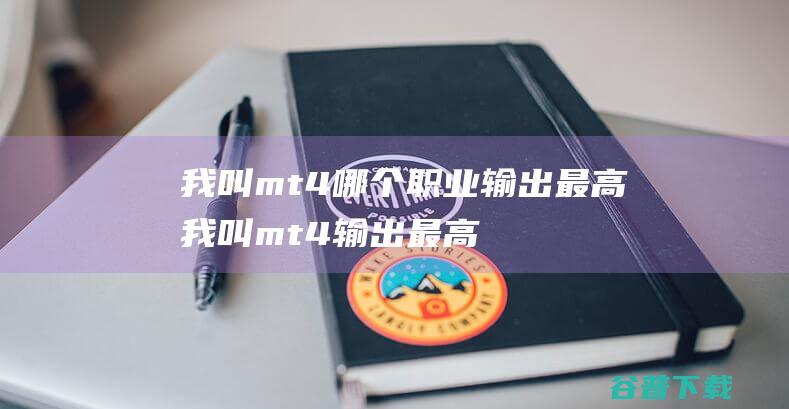 我叫mt4哪个职业输出最高我叫mt4输出最高