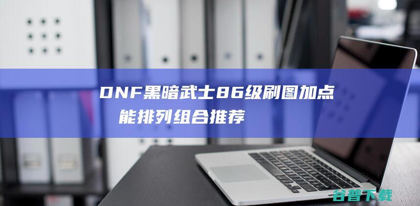 DNF黑暗武士86级刷图加点技能排列组合推荐