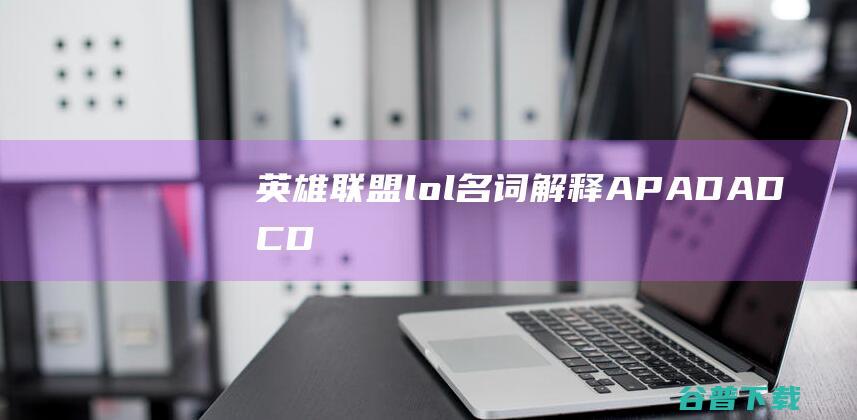 英雄联盟lol名词解释AP、AD、ADC、DPS什么意思