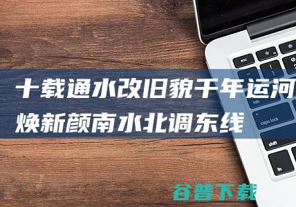 十载通水改旧貌千年运河焕新颜——南水北调东线通水10年扫描