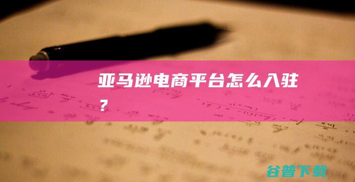 亚马逊电商平台怎么入驻？