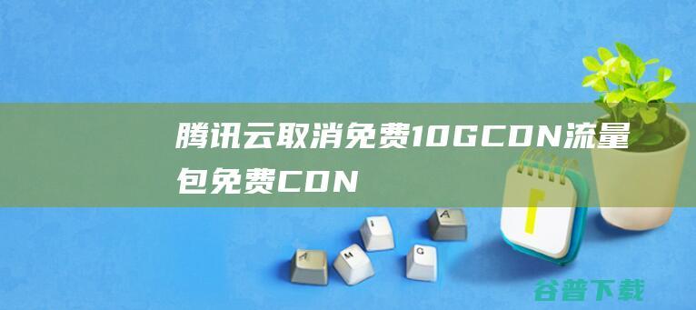 腾讯云取消免费10GCDN流量包免费CDN