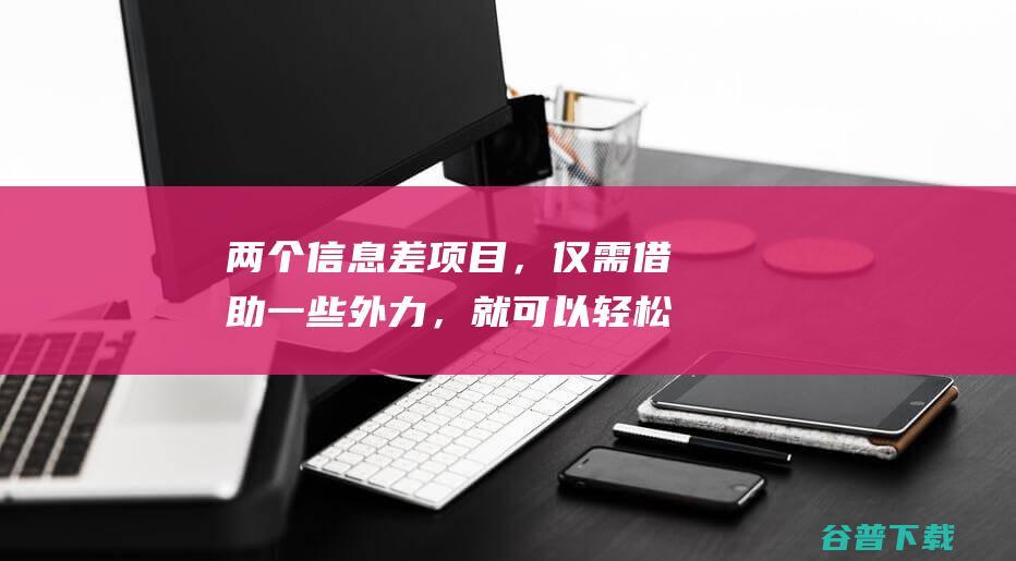 两个信息差项目，仅需借助一些外力，就可以轻松实现日赚100+