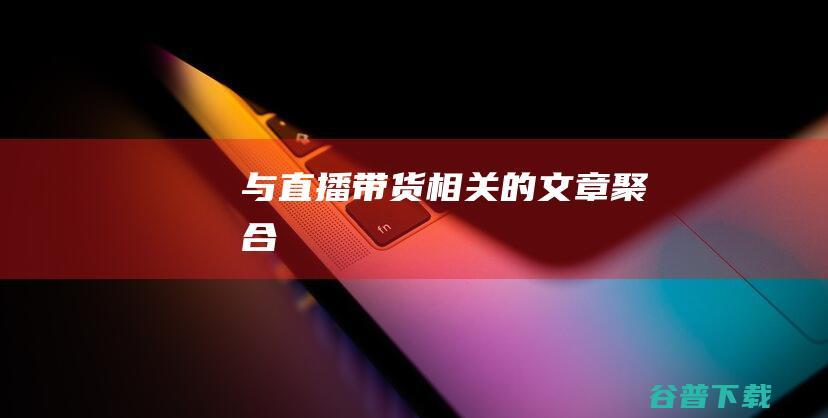 与直播带货相关的文章聚合