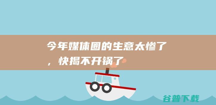 今年媒体圈的生意太惨了，快揭不开锅了