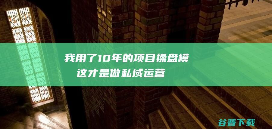 我用了10年的项目操盘模型！这才是做私域运营