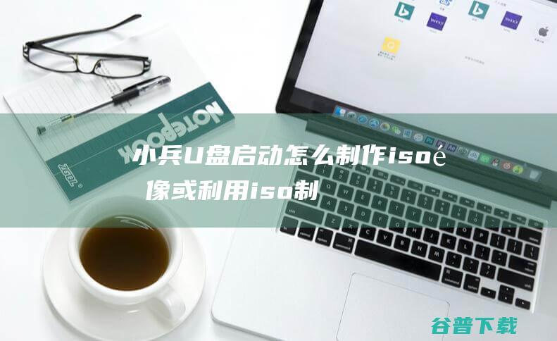 小兵U盘启动怎么制作iso镜像或利用iso制