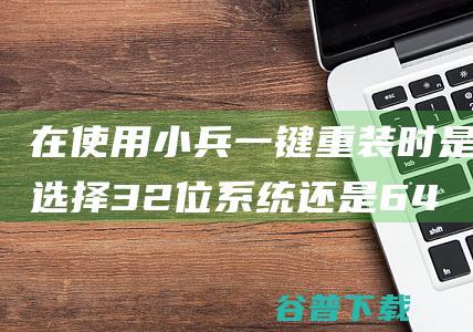 在使用小兵一键重装时是选择32位系统还是64位系统？