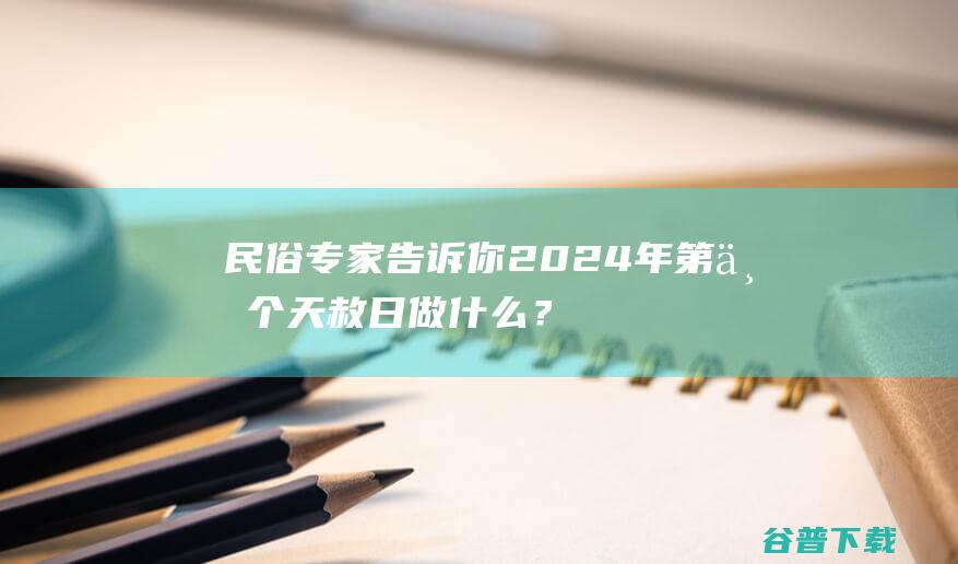 民俗专家告诉你2024年第一个天赦日做什么？_澳门风水师-熊神进