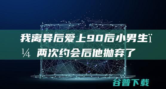 我离异后爱上90后小男生，两次约会后他抛弃了我，我该何去何从？_古风的博客