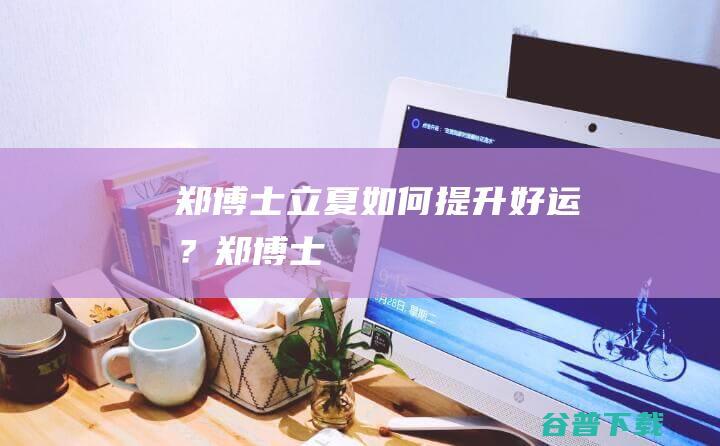 郑博士：立夏——如何提升好运？_郑博士