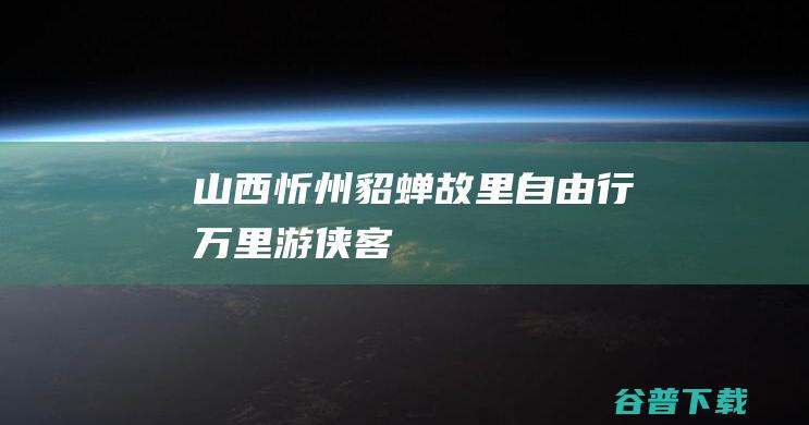 山西忻州貂蝉故里自由行_万里游侠客