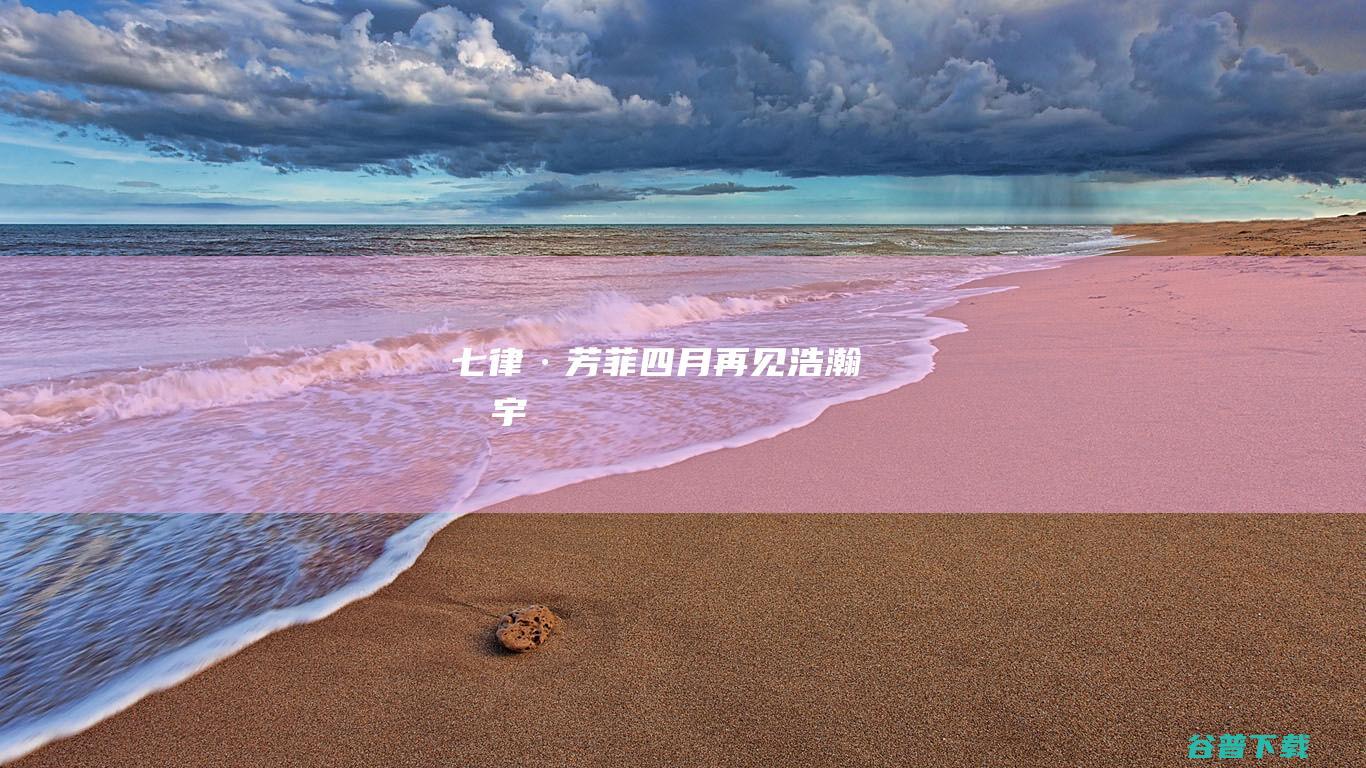 七律·芳菲四月再见_浩瀚星宇