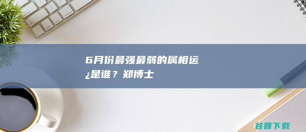 6月份：最强最弱的属相运势是谁？_郑博士