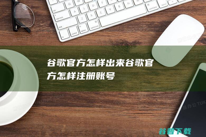 谷歌官方怎样出来谷歌官方怎样注册账号