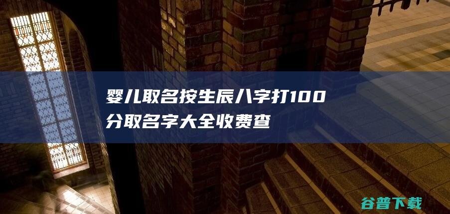 婴儿取名按生辰八字打100分 取名字大全收费查问 (婴儿取名按生辰八字)