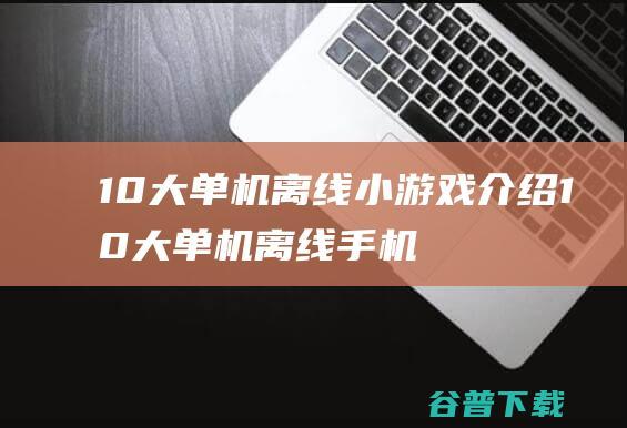 10大单机离线小游戏介绍 (10大单机离线手机游戏推荐)