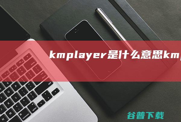 kmplayer是什么意思kmplayer