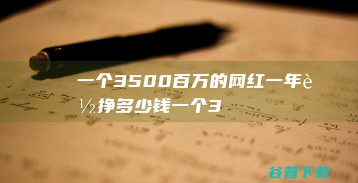 一个3500百万的网红一年能挣多少钱一个3