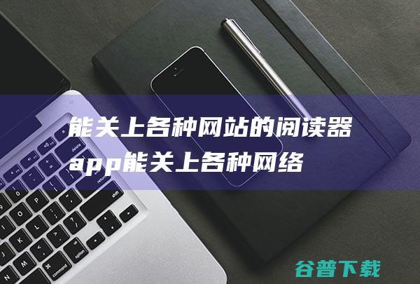 能关上各种网站的阅读器app (能关上各种网络的软件)