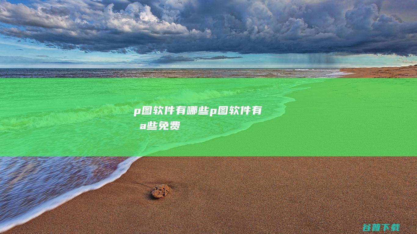 p图软件有哪些 (p图软件有哪些免费)