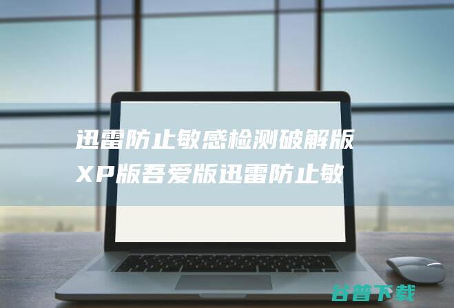 迅雷防止敏感检测破解版XP版吾爱版迅雷防止敏