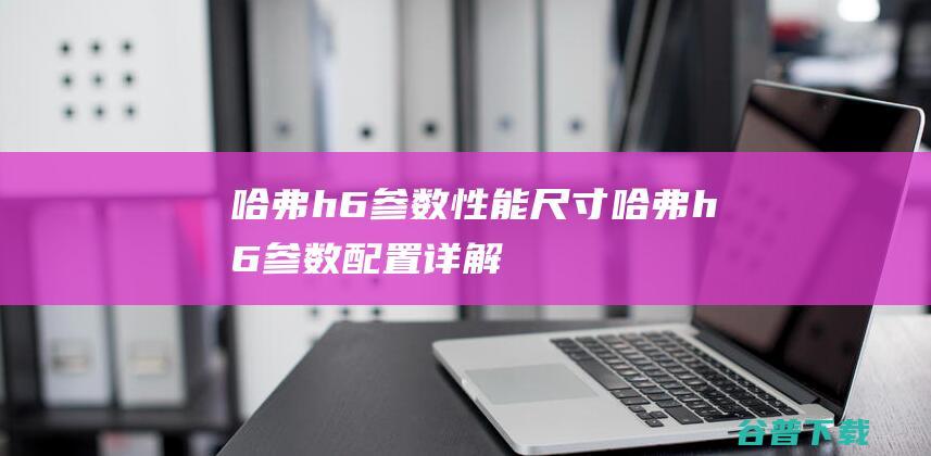 哈弗h6参数性能尺寸哈弗h6参数配置详解