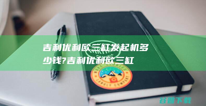 吉利优利欧三缸发起机多少钱? (吉利优利欧三缸发动机正时图片)