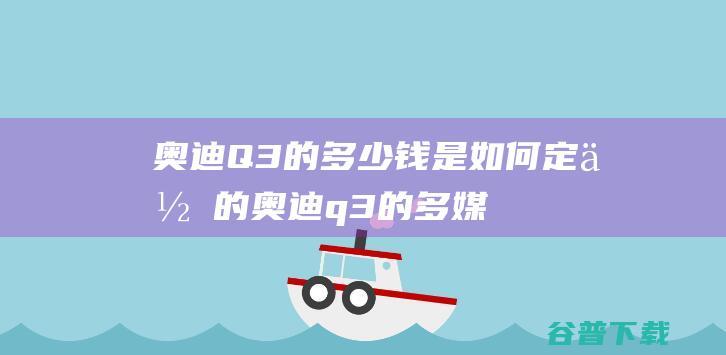 奥迪Q3的多少钱是如何定位的 (奥迪q3的多媒体怎么用)