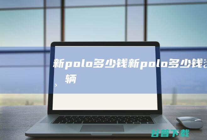 新polo多少钱新polo多少钱一辆