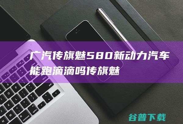 广汽传旗魅580能跑滴滴吗传旗魅