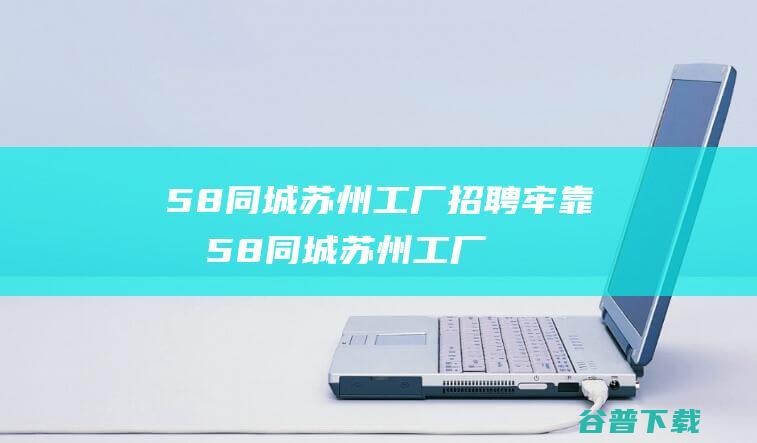 58同城苏州工厂招聘58同城苏州工厂