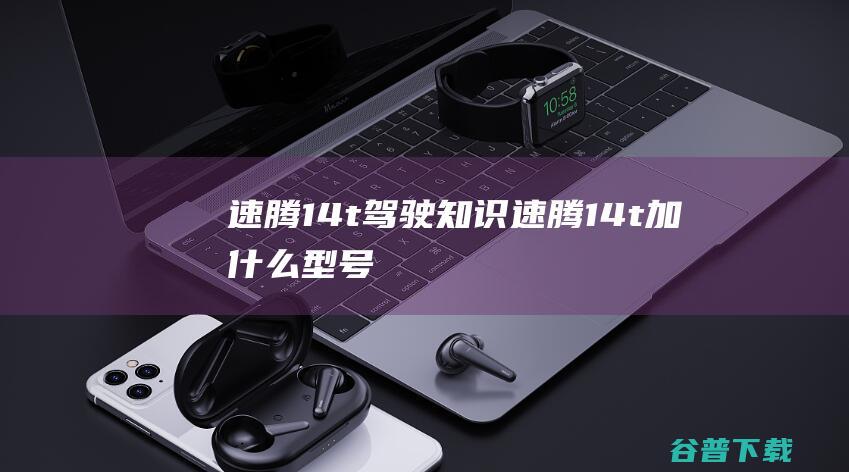 速腾14t驾驶知识速腾14t加什么型号