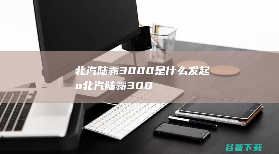 北汽陆霸3000是什么发起机 (北汽陆霸3000是什么发动机)