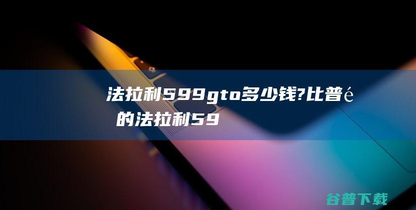 法拉利599gto多少钱?比普通的法拉利599贵吗 (法拉利599XX Evolution价格)