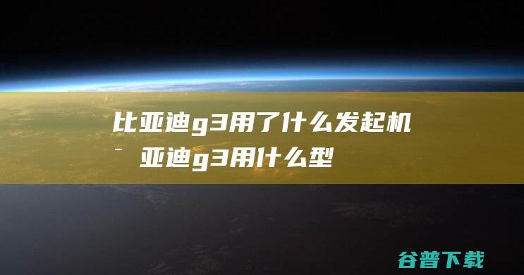 比亚迪g3用了发起机比亚迪g3用型