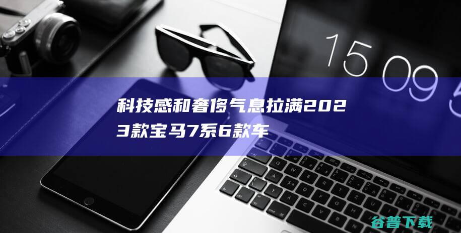 科技感和奢侈气息拉满 2023款宝马7系6款车型该怎样选 (科技感和奢侈感的区别)