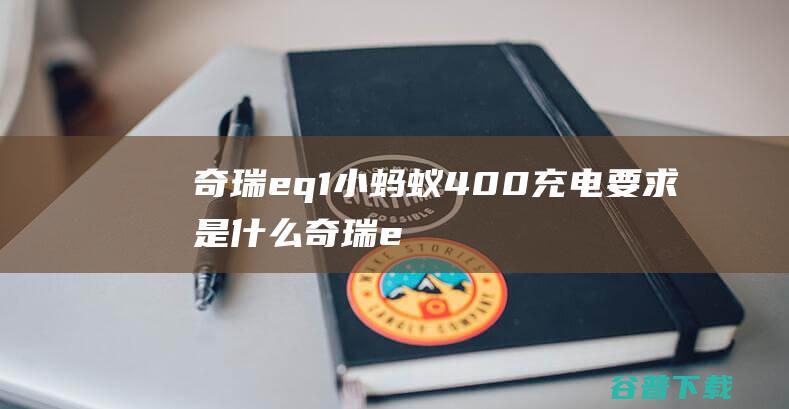 奇瑞eq1小蚂蚁400充电要求是什么奇瑞e