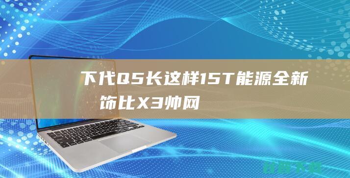 下代Q5长这样 1.5T能源 全新内饰 比X3帅 网友 (q5 下一代)