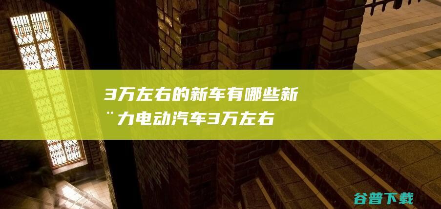 3万左右的新车有哪些新动力电动汽车3万左右