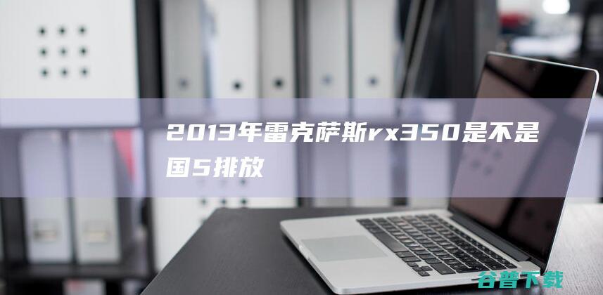 2013年雷克萨斯rx350是不是国5排放