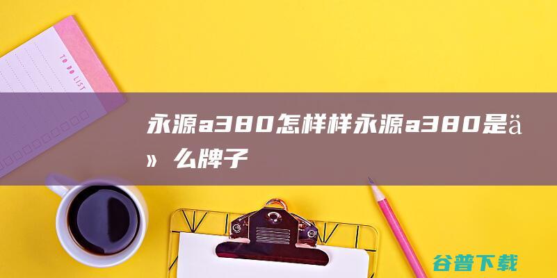 永源a380怎样样永源a380是什么牌子