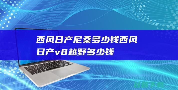 西风日产尼桑多少钱西风日产v8越野多少钱