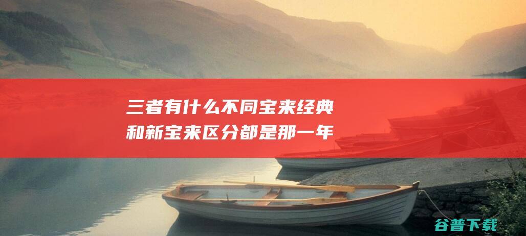 三者有什么不同 宝来经典和新宝来 区分都是那一年消费的 老宝来 有什么相反之处 (三者什么不理赔)