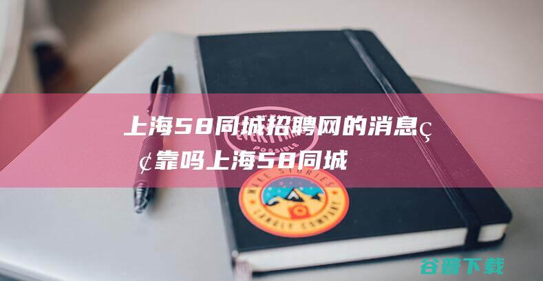 上海58同城招聘网的消息牢靠吗 (上海58同城找房子租房)