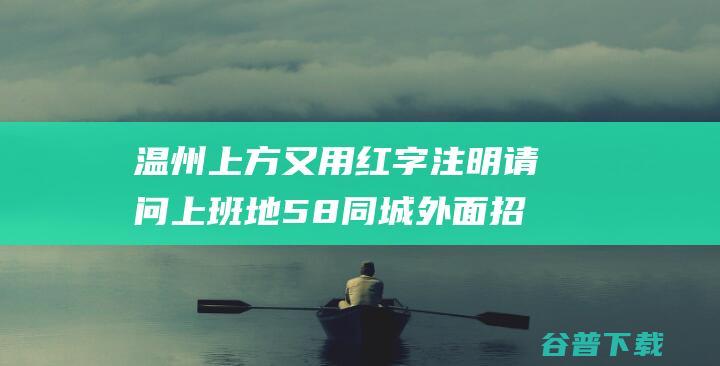 温州 上方又用红字注明 请问上班地 58同城外面招工地址上方写的上班地点 不能来上海面试上班的勿扰 (温州右上角)