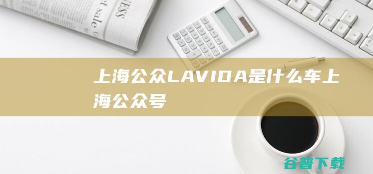 上海公众LAVIDA是什么车 (上海公众号)