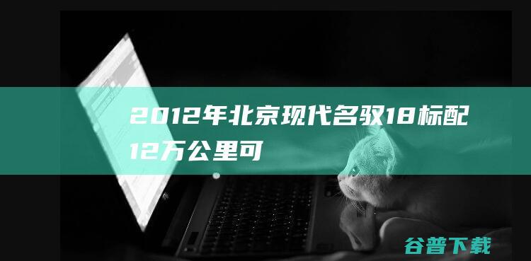 2012年北京现代名驭1.8标配12万公里可以卖多少钱? (2012年北京特大暴雨)