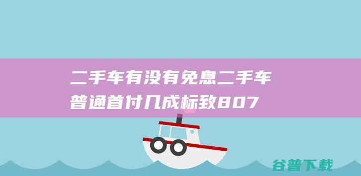 二手车有没有免息 二手车普通首付几成 标致807 (二手车有没有质保期)